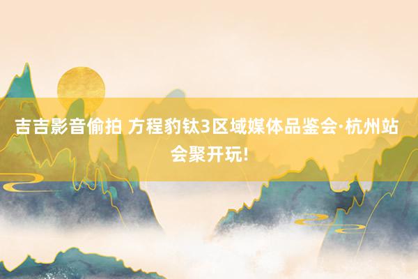 吉吉影音偷拍 方程豹钛3区域媒体品鉴会·杭州站 会聚开玩!