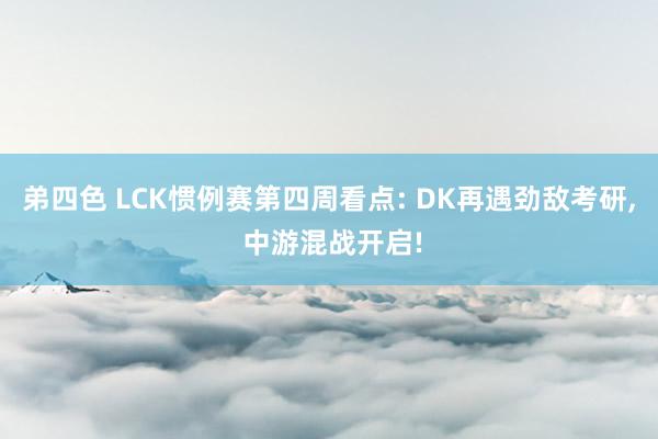 弟四色 LCK惯例赛第四周看点: DK再遇劲敌考研， 中游混战开启!