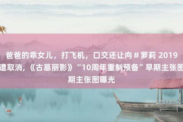爸爸的乖女儿，打飞机，口交还让禸＃萝莉 2019年曾遭取消， 《古墓丽影》“10周年重制预备”早期主张图曝光