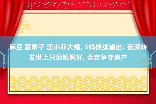 麻豆 夏晴子 汪小菲大婚， S妈抓续输出: 夜深转发世上只须姆妈好， 否定争夺遗产