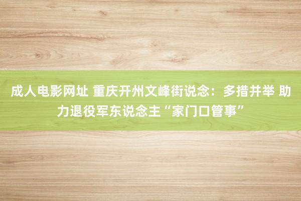 成人电影网址 重庆开州文峰街说念：多措并举 助力退役军东说念主“家门口管事”