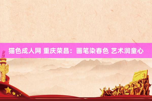 猫色成人网 重庆荣昌：画笔染春色 艺术润童心