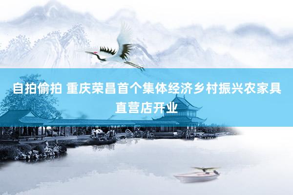 自拍偷拍 重庆荣昌首个集体经济乡村振兴农家具直营店开业