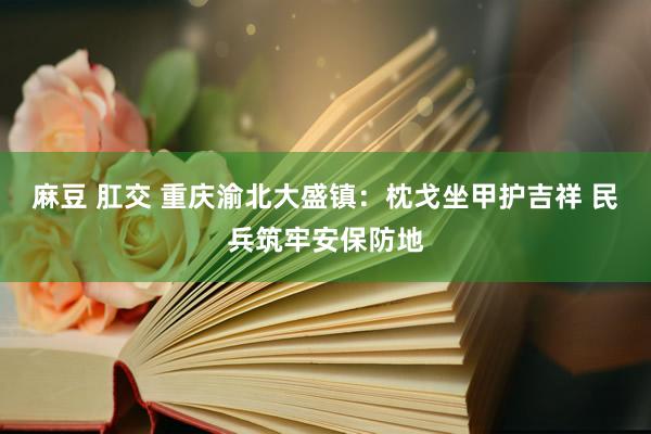 麻豆 肛交 重庆渝北大盛镇：枕戈坐甲护吉祥 民兵筑牢安保防地