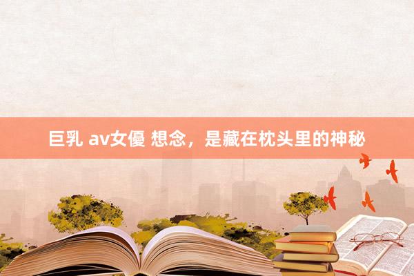 巨乳 av女優 想念，是藏在枕头里的神秘