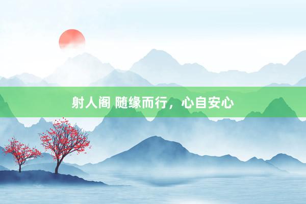 射人阁 随缘而行，心自安心