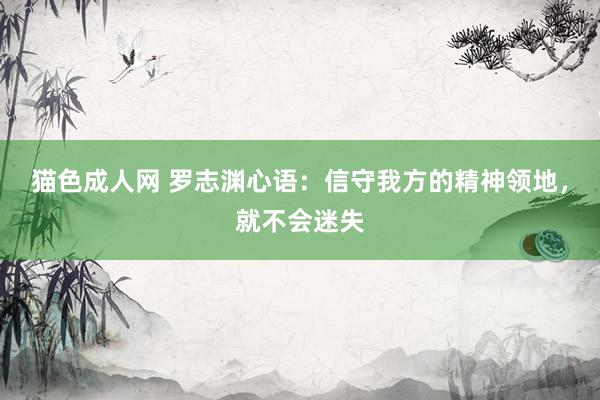 猫色成人网 罗志渊心语：信守我方的精神领地，就不会迷失