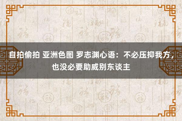 自拍偷拍 亚洲色图 罗志渊心语：不必压抑我方，也没必要助威别东谈主