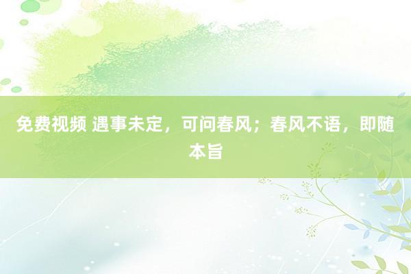 免费视频 遇事未定，可问春风；春风不语，即随本旨