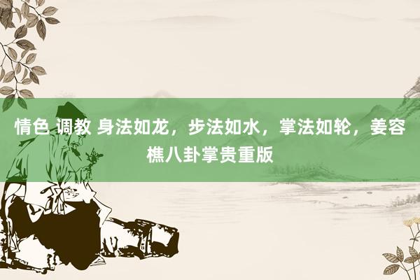 情色 调教 身法如龙，步法如水，掌法如轮，姜容樵八卦掌贵重版