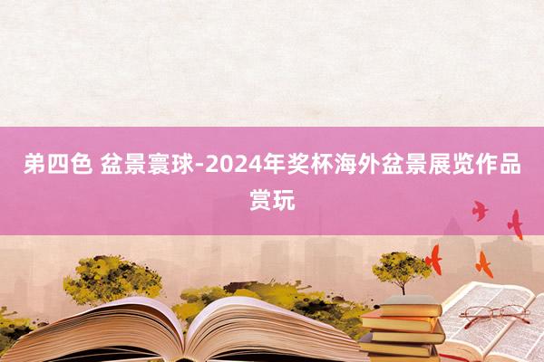 弟四色 盆景寰球-2024年奖杯海外盆景展览作品赏玩