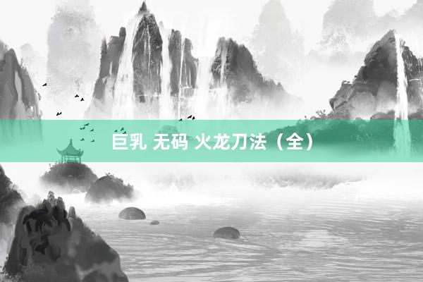 巨乳 无码 火龙刀法（全）