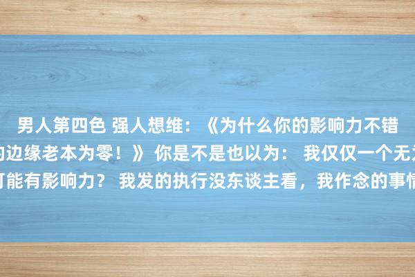 男人第四色 强人想维：《为什么你的影响力不错无尽放大？因为复制的边缘老本为零！》 你是不是也以为： 我仅仅一个无为东谈主，怎样可能有影响力？ 我发的执行没东谈主看，我作念的事情没东谈主热心。 若是我告诉你： 你的影响