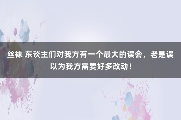 丝袜 东谈主们对我方有一个最大的误会，老是误以为我方需要好多改动！
