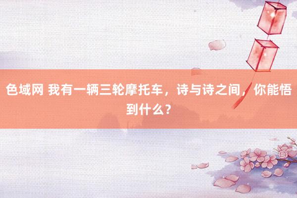 色域网 我有一辆三轮摩托车，诗与诗之间，你能悟到什么？