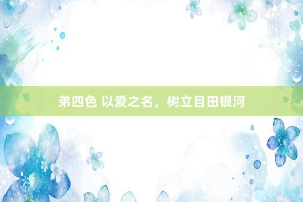 弟四色 以爱之名，树立目田银河