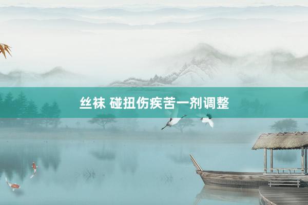 丝袜 碰扭伤疾苦一剂调整