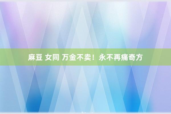 麻豆 女同 万金不卖！永不再痛奇方