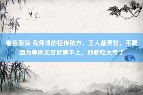春色影院 我师傅的祖传秘方，王人备灵验，不要因为等闲无奇就瞧不上，那就吃大亏了