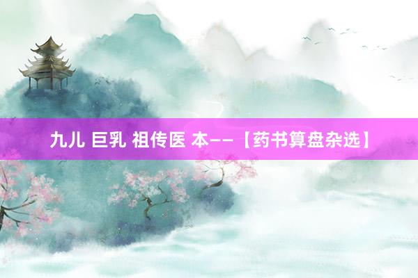 九儿 巨乳 祖传医 本——【药书算盘杂选】