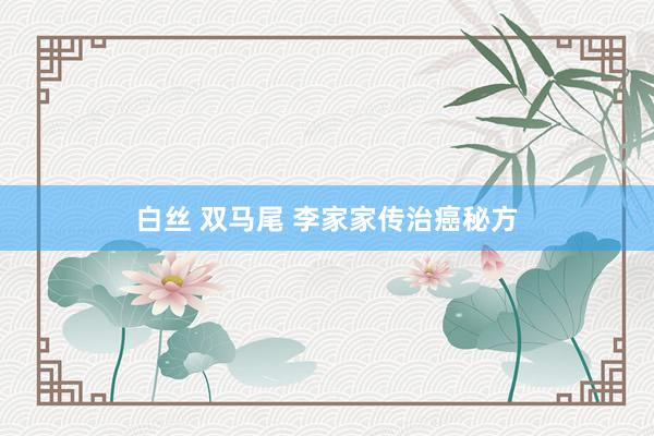 白丝 双马尾 李家家传治癌秘方