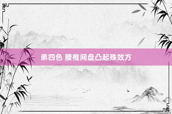 弟四色 腰椎间盘凸起殊效方
