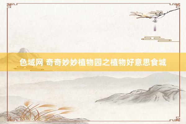 色域网 奇奇妙妙植物园之植物好意思食城