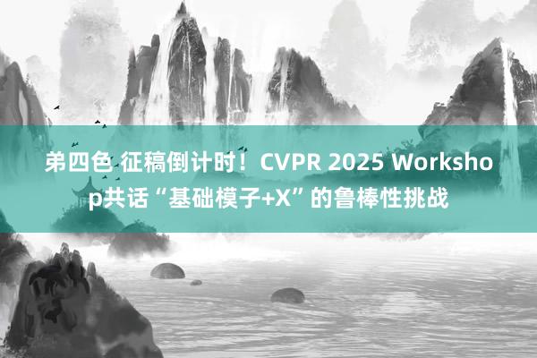 弟四色 征稿倒计时！CVPR 2025 Workshop共话“基础模子+X”的鲁棒性挑战