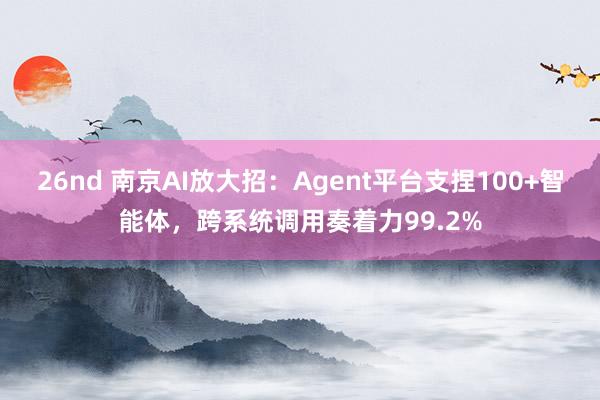 26nd 南京AI放大招：Agent平台支捏100+智能体，跨系统调用奏着力99.2%
