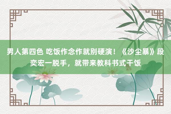 男人第四色 吃饭作念作就别硬演！《沙尘暴》段奕宏一脱手，就带来教科书式干饭