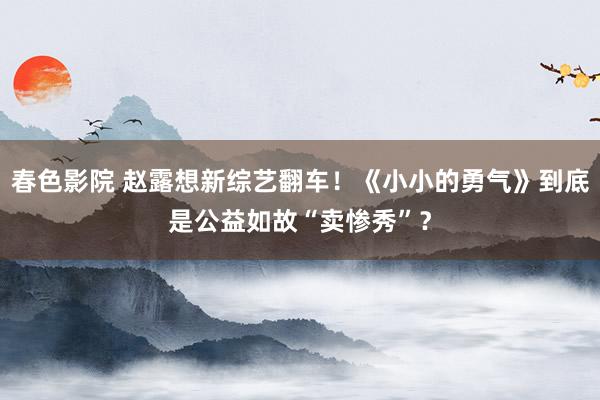 春色影院 赵露想新综艺翻车！《小小的勇气》到底是公益如故“卖惨秀”？