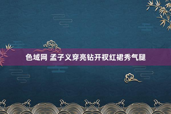 色域网 孟子义穿亮钻开衩红裙秀气腿